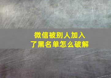 微信被别人加入了黑名单怎么破解