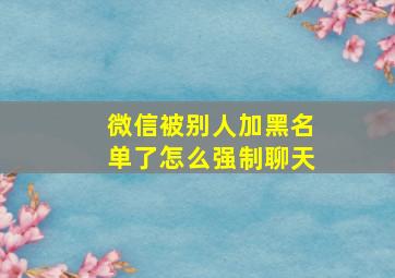 微信被别人加黑名单了怎么强制聊天