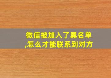 微信被加入了黑名单,怎么才能联系到对方