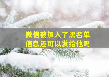 微信被加入了黑名单信息还可以发给他吗