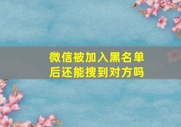 微信被加入黑名单后还能搜到对方吗