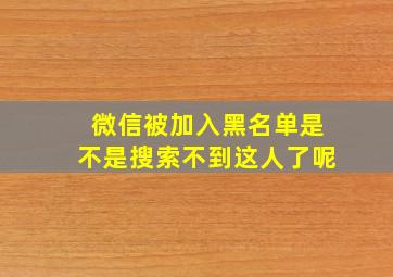 微信被加入黑名单是不是搜索不到这人了呢