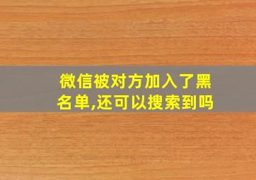 微信被对方加入了黑名单,还可以搜索到吗