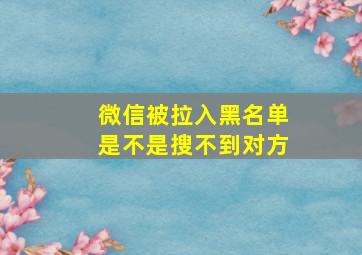 微信被拉入黑名单是不是搜不到对方