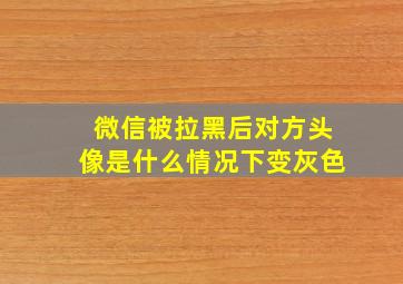 微信被拉黑后对方头像是什么情况下变灰色