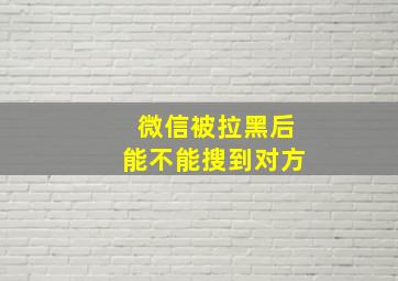 微信被拉黑后能不能搜到对方