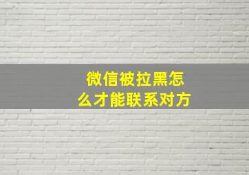 微信被拉黑怎么才能联系对方