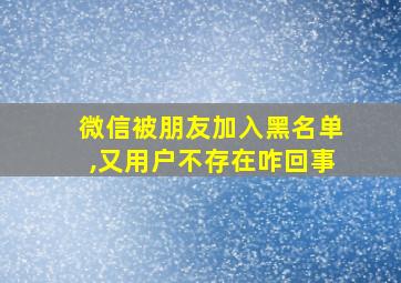 微信被朋友加入黑名单,又用户不存在咋回事