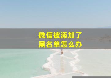 微信被添加了黑名单怎么办