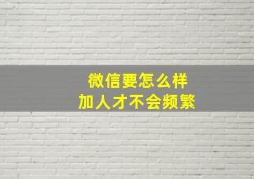 微信要怎么样加人才不会频繁