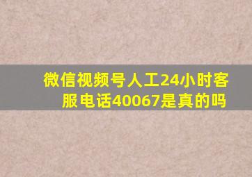 微信视频号人工24小时客服电话40067是真的吗