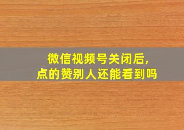 微信视频号关闭后,点的赞别人还能看到吗