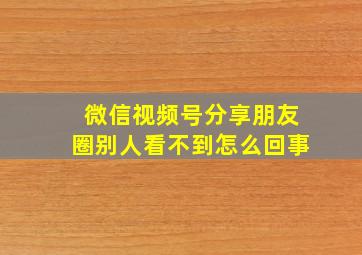 微信视频号分享朋友圈别人看不到怎么回事