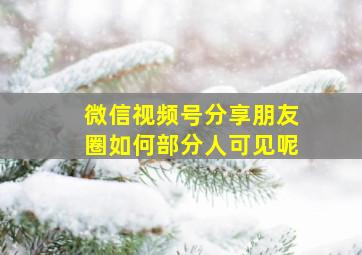 微信视频号分享朋友圈如何部分人可见呢