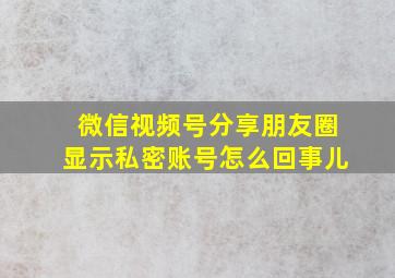 微信视频号分享朋友圈显示私密账号怎么回事儿