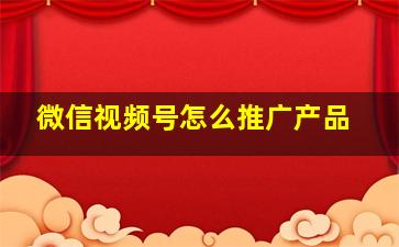 微信视频号怎么推广产品