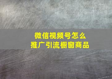 微信视频号怎么推广引流橱窗商品