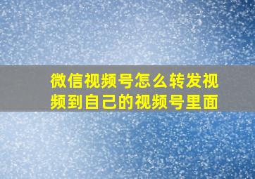 微信视频号怎么转发视频到自己的视频号里面