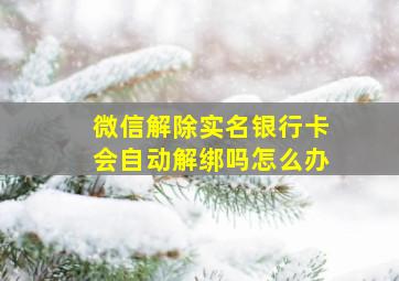 微信解除实名银行卡会自动解绑吗怎么办