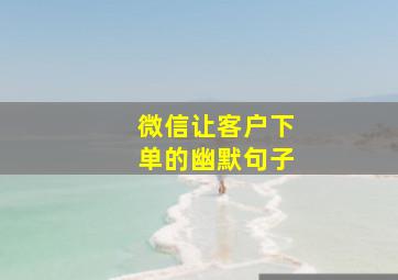 微信让客户下单的幽默句子