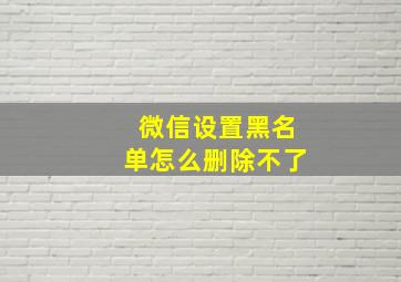 微信设置黑名单怎么删除不了