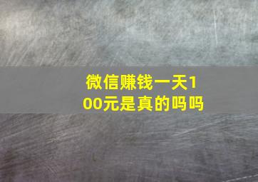 微信赚钱一天100元是真的吗吗