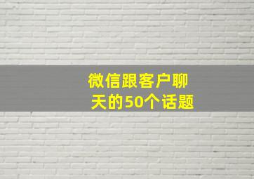 微信跟客户聊天的50个话题