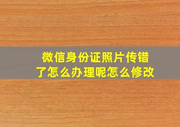 微信身份证照片传错了怎么办理呢怎么修改