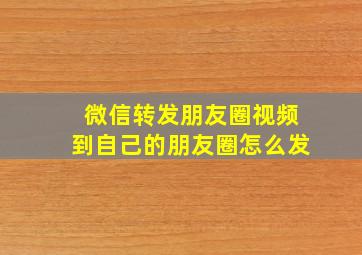 微信转发朋友圈视频到自己的朋友圈怎么发