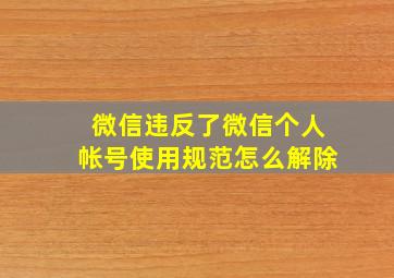 微信违反了微信个人帐号使用规范怎么解除