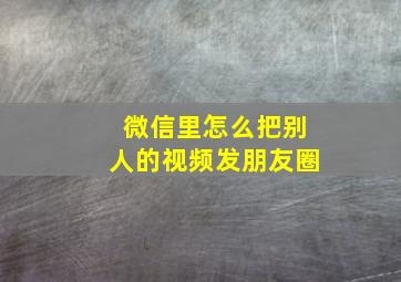 微信里怎么把别人的视频发朋友圈