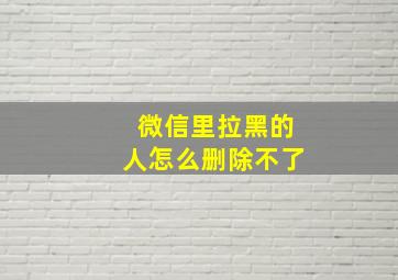 微信里拉黑的人怎么删除不了