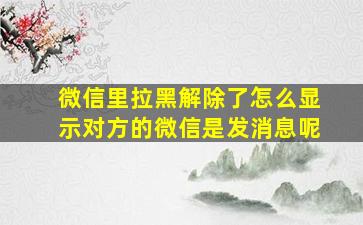 微信里拉黑解除了怎么显示对方的微信是发消息呢