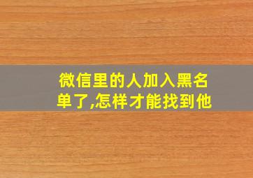 微信里的人加入黑名单了,怎样才能找到他