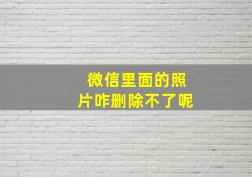 微信里面的照片咋删除不了呢