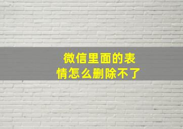 微信里面的表情怎么删除不了