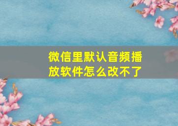 微信里默认音频播放软件怎么改不了