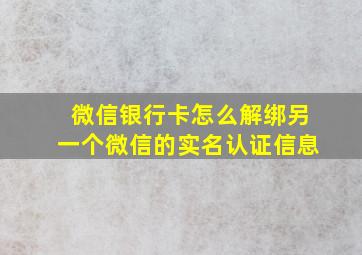 微信银行卡怎么解绑另一个微信的实名认证信息