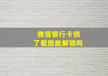 微信银行卡锁了截图能解锁吗