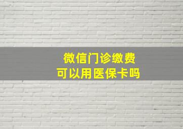 微信门诊缴费可以用医保卡吗