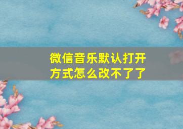 微信音乐默认打开方式怎么改不了了