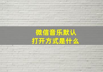 微信音乐默认打开方式是什么