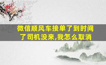 微信顺风车接单了到时间了司机没来,我怎么取消