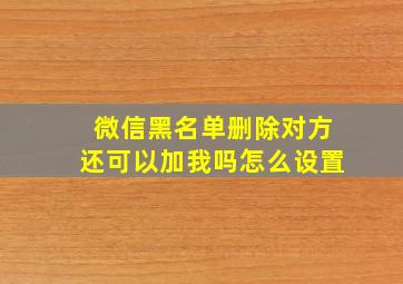 微信黑名单删除对方还可以加我吗怎么设置