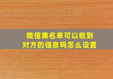 微信黑名单可以收到对方的信息吗怎么设置