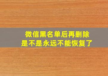 微信黑名单后再删除是不是永远不能恢复了