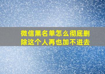 微信黑名单怎么彻底删除这个人再也加不进去