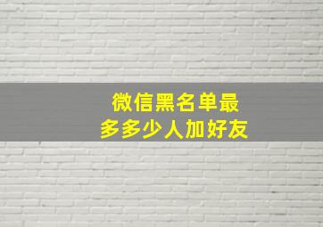 微信黑名单最多多少人加好友