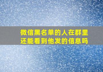 微信黑名单的人在群里还能看到他发的信息吗