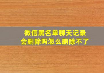 微信黑名单聊天记录会删除吗怎么删除不了